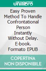 Easy Proven Method To Handle Confrontational Person Instantly Without Delay. E-book. Formato EPUB ebook