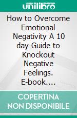 How to Overcome Emotional Negativity A 10 day Guide to Knockout Negative Feelings. E-book. Formato EPUB ebook di STORM WILKINSON