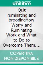 Quit ruminating and broodingHow Worry and Ruminating Work and What to Do to Overcome Them. E-book. Formato EPUB