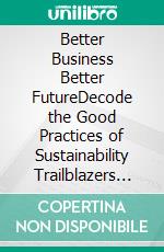 Better Business Better FutureDecode the Good Practices of Sustainability Trailblazers and Transform Your Corporate Business. E-book. Formato EPUB ebook