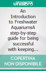 An Introduction to Freshwater AquariumsA step-by-step guide for being successful with keeping aquariums, fish and aquatic plants. E-book. Formato EPUB ebook