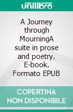 A Journey through MourningA suite in prose and poetry. E-book. Formato EPUB ebook