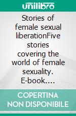 Stories of female sexual liberationFive stories covering the world of female sexuality. E-book. Formato EPUB ebook