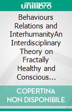 Behaviours Relations and InterhumanityAn Interdisciplinary Theory on Fractally Healthy and Conscious Behaviours. E-book. Formato EPUB ebook