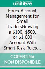 Forex Account Management for Small TradersGrowing a $100, $500, or $1,000 Account With Smart Risk Rules and Consistent Strategy. E-book. Formato EPUB ebook