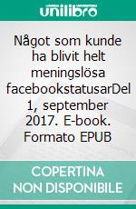 Något som kunde ha blivit helt meningslösa facebookstatusarDel 1, september 2017. E-book. Formato EPUB