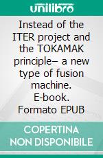 Instead of the ITER project  and the TOKAMAK principle– a new type of fusion machine. E-book. Formato EPUB ebook di Åke Hedberg