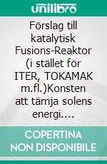 Förslag till katalytisk Fusions-Reaktor (i stället för ITER, TOKAMAK m.fl.)Konsten att tämja solens energi. E-book. Formato EPUB ebook di Åke Hedberg