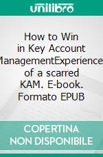 How to Win in Key Account ManagementExperiences of a scarred KAM. E-book. Formato EPUB ebook di Jan Lind