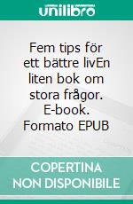 Fem tips för ett bättre livEn liten bok om stora frågor. E-book. Formato EPUB ebook di Liv Nilsson