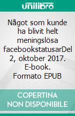 Något som kunde ha blivit helt meningslösa facebookstatusarDel 2, oktober 2017. E-book. Formato EPUB ebook di Aab Aackerfeldt