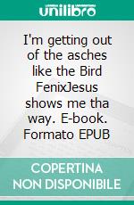 I'm getting out of the asches like the Bird FenixJesus shows me tha way. E-book. Formato EPUB