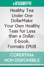 Healthy Tea Under One DollarMake Your Own Healthy Teas for Less than a Dollar. E-book. Formato EPUB ebook