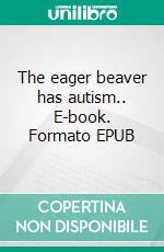 The eager beaver has autism.. E-book. Formato EPUB ebook di Joyce Hanbark