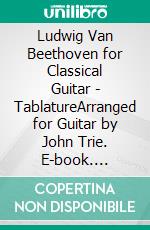 Ludwig Van Beethoven for Classical Guitar - TablatureArranged for Guitar by John Trie. E-book. Formato EPUB ebook di Ludwig Van Beethoven