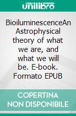 BioiluminescenceAn Astrophysical theory of what we are, and what we will be. E-book. Formato EPUB ebook