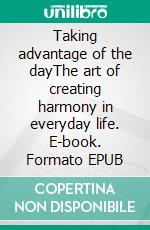 Taking advantage of the dayThe art of creating harmony in everyday life. E-book. Formato EPUB ebook di Anders Åkerstedt