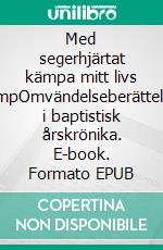 Med segerhjärtat kämpa mitt livs kampOmvändelseberättelser i baptistisk årskrönika. E-book. Formato EPUB ebook