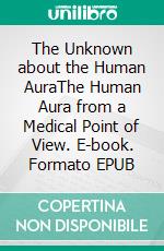 The Unknown about the Human AuraThe Human Aura from a Medical Point of View. E-book. Formato EPUB ebook