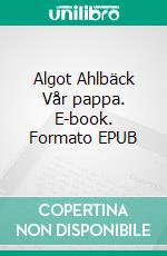 Algot Ahlbäck  Vår pappa. E-book. Formato EPUB ebook di Per Gunnar Ahlbäck