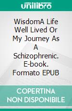 WisdomA Life Well Lived Or My Journey As A Schizophrenic. E-book. Formato EPUB ebook