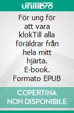 För ung för att vara klokTill alla föräldrar från hela mitt hjärta. E-book. Formato EPUB ebook