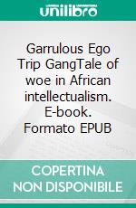 Garrulous Ego Trip GangTale of woe in African intellectualism. E-book. Formato EPUB ebook di Metuge Ekane