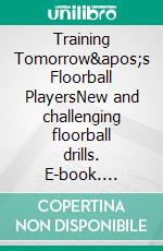 Training Tomorrow's Floorball PlayersNew and challenging floorball drills. E-book. Formato EPUB ebook di Jukka Aro