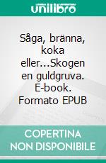 Såga, bränna, koka eller...Skogen en guldgruva. E-book. Formato EPUB ebook