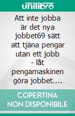 Att inte jobba är det nya jobbet69 sätt att tjäna pengar utan ett jobb - låt pengamaskinen göra jobbet. E-book. Formato EPUB ebook