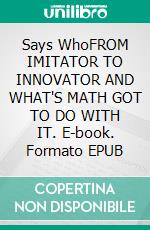 Says WhoFROM IMITATOR TO INNOVATOR AND WHAT'S MATH GOT TO DO WITH IT. E-book. Formato EPUB ebook