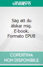 Säg att du älskar mig. E-book. Formato EPUB ebook