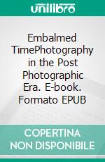 Embalmed TimePhotography in the Post Photographic Era. E-book. Formato EPUB ebook di Uffe Berggren