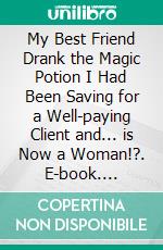 My Best Friend Drank the Magic Potion I Had Been Saving for a Well-paying Client and... is Now a Woman!?. E-book. Formato EPUB ebook