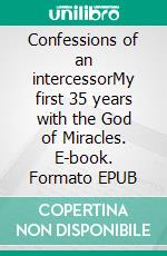 Confessions of an intercessorMy first 35 years with the God of Miracles. E-book. Formato EPUB ebook