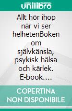 Allt hör ihop när vi ser helhetenBoken om självkänsla, psykisk hälsa och kärlek. E-book. Formato EPUB ebook