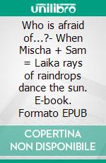 Who is afraid of...?- When Mischa + Sam = Laika rays of raindrops dance the sun. E-book. Formato EPUB ebook