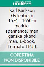 Karl Karlsson Gyllenhielm 1574 - 1650En märklig, spännande, men ganska okänd man. E-book. Formato EPUB ebook