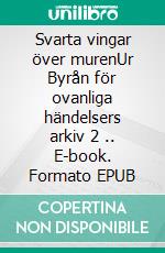 Svarta vingar över murenUr Byrån för ovanliga händelsers arkiv 2 .. E-book. Formato EPUB ebook di Håkan Borg