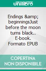 Endings & beginningsJust before the moon turns black.. E-book. Formato EPUB ebook di Tom. R Kvém