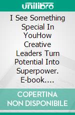 I See Something Special In YouHow Creative Leaders Turn Potential Into Superpower. E-book. Formato EPUB ebook