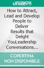 How to Attract, Lead and Develop People to Deliver Results that Delight YouLeadership Conversations in a Networked Age. E-book. Formato EPUB ebook di Denis Goodchild