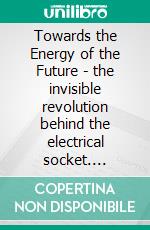 Towards the Energy of the Future - the invisible revolution behind the electrical socket. E-book. Formato EPUB ebook