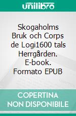 Skogaholms Bruk och Corps de Logi1600 tals Herrgården. E-book. Formato EPUB ebook di Lillemor Pettersson