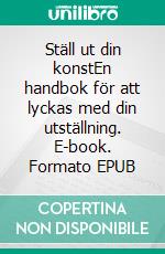 Ställ ut din konstEn handbok för att lyckas med din utställning. E-book. Formato EPUB ebook