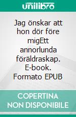Jag önskar att hon dör före migEtt annorlunda föräldraskap. E-book. Formato EPUB ebook