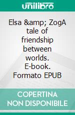 Elsa &amp; ZogA tale of friendship between worlds. E-book. Formato EPUB ebook