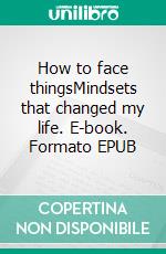 How to face thingsMindsets that changed my life. E-book. Formato EPUB ebook