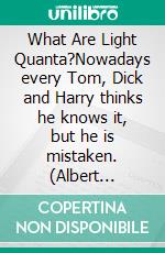 What Are Light Quanta?Nowadays every Tom, Dick and Harry thinks he knows it, but he is mistaken. (Albert Einstein). E-book. Formato EPUB ebook