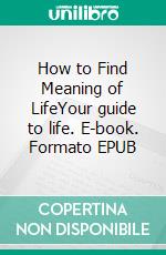 How to Find Meaning of LifeYour guide to life. E-book. Formato EPUB ebook